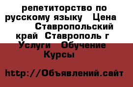 репетиторство по русскому языку › Цена ­ 250 - Ставропольский край, Ставрополь г. Услуги » Обучение. Курсы   